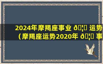 2024年摩羯座事业 🦆 运势（摩羯座运势2020年 🦋 事业运势下半年）